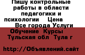 Пишу контрольные работы в области педагогики и психологии. › Цена ­ 300-650 - Все города Услуги » Обучение. Курсы   . Тульская обл.,Тула г.